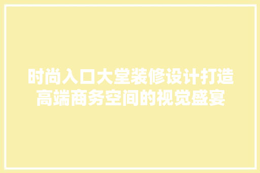 时尚入口大堂装修设计打造高端商务空间的视觉盛宴