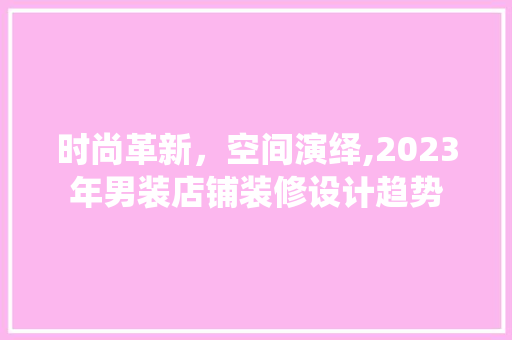 时尚革新，空间演绎,2023年男装店铺装修设计趋势