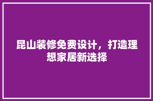 昆山装修免费设计，打造理想家居新选择