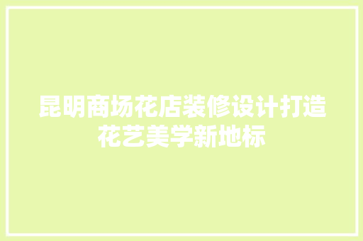 昆明商场花店装修设计打造花艺美学新地标