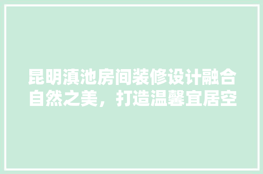 昆明滇池房间装修设计融合自然之美，打造温馨宜居空间  第1张