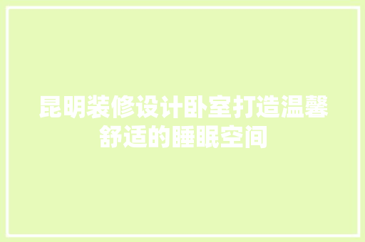 昆明装修设计卧室打造温馨舒适的睡眠空间