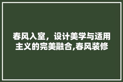 春风入室，设计美学与适用主义的完美融合,春风装修设计赏析