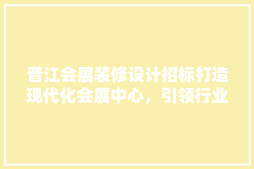 晋江会展装修设计招标打造现代化会展中心，引领行业发展新潮流