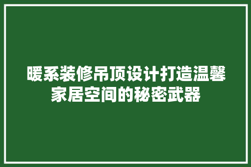 暖系装修吊顶设计打造温馨家居空间的秘密武器