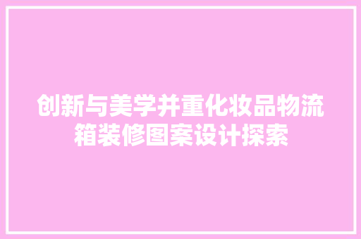 创新与美学并重化妆品物流箱装修图案设计探索