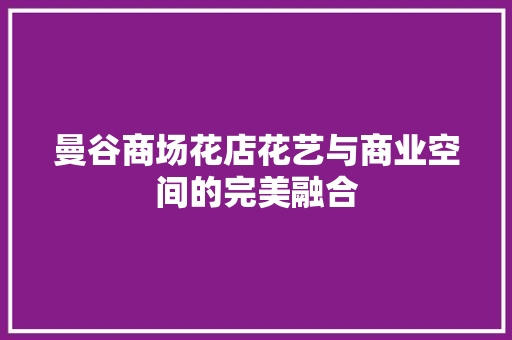 曼谷商场花店花艺与商业空间的完美融合