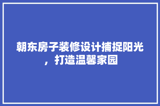 朝东房子装修设计捕捉阳光，打造温馨家园  第1张