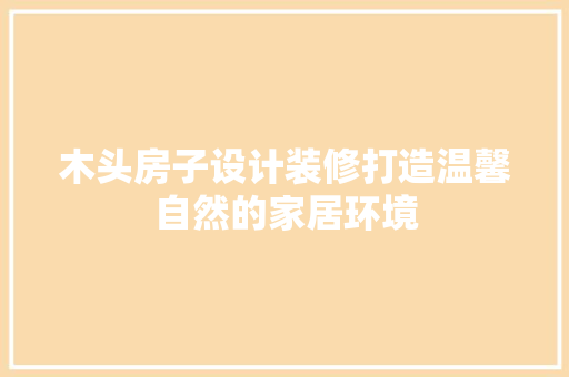 木头房子设计装修打造温馨自然的家居环境
