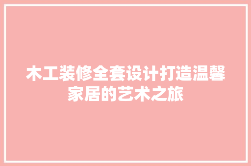 木工装修全套设计打造温馨家居的艺术之旅