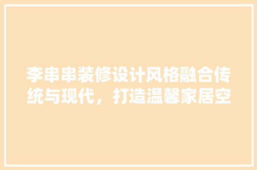 李串串装修设计风格融合传统与现代，打造温馨家居空间