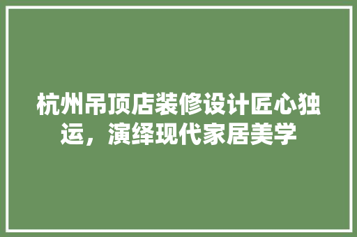 杭州吊顶店装修设计匠心独运，演绎现代家居美学