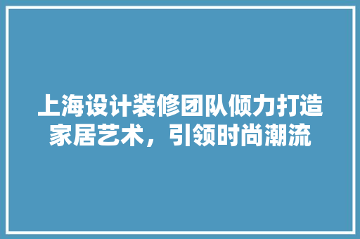 上海设计装修团队倾力打造家居艺术，引领时尚潮流