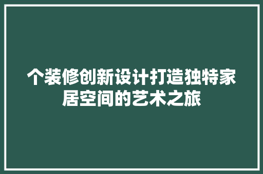 个装修创新设计打造独特家居空间的艺术之旅