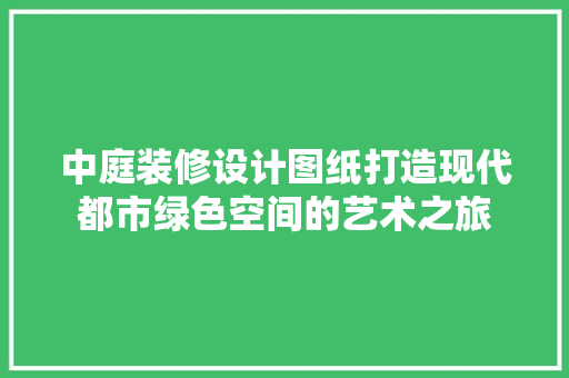 中庭装修设计图纸打造现代都市绿色空间的艺术之旅