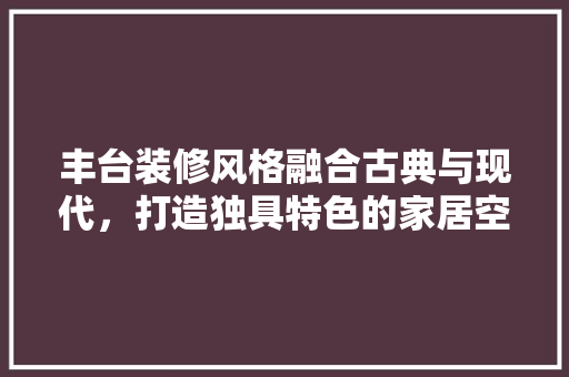 丰台装修风格融合古典与现代，打造独具特色的家居空间