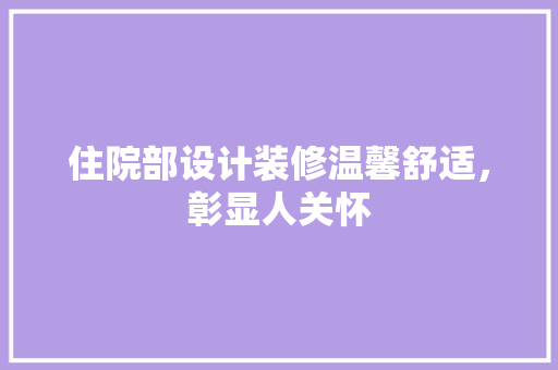 住院部设计装修温馨舒适，彰显人关怀