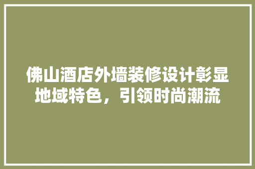 佛山酒店外墙装修设计彰显地域特色，引领时尚潮流