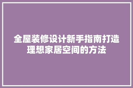 全屋装修设计新手指南打造理想家居空间的方法
