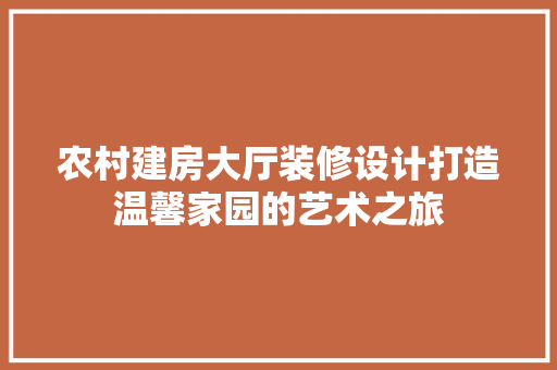 农村建房大厅装修设计打造温馨家园的艺术之旅