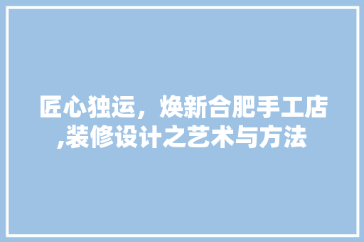 匠心独运，焕新合肥手工店,装修设计之艺术与方法