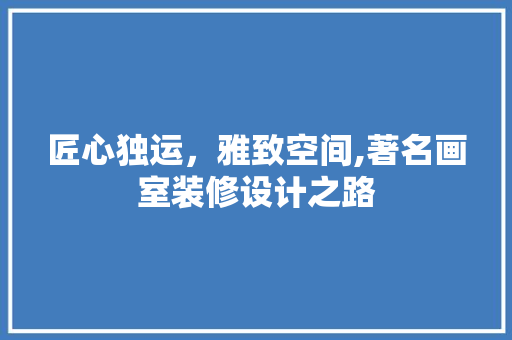 匠心独运，雅致空间,著名画室装修设计之路