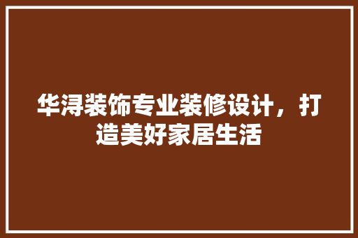 华浔装饰专业装修设计，打造美好家居生活