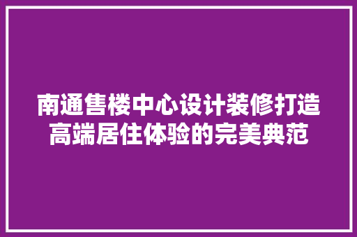 南通售楼中心设计装修打造高端居住体验的完美典范