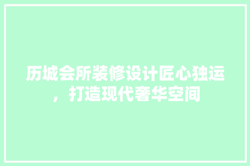 历城会所装修设计匠心独运，打造现代奢华空间