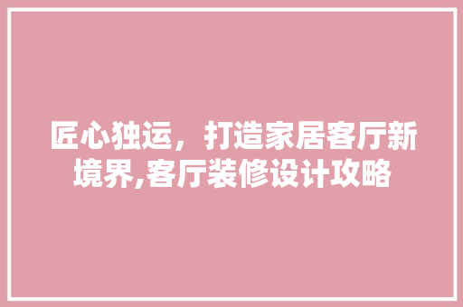匠心独运，打造家居客厅新境界,客厅装修设计攻略