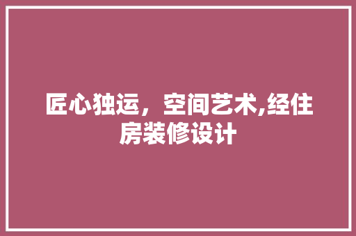 匠心独运，空间艺术,经住房装修设计