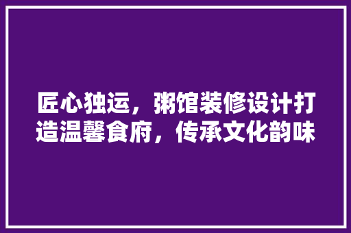 匠心独运，粥馆装修设计打造温馨食府，传承文化韵味  第1张