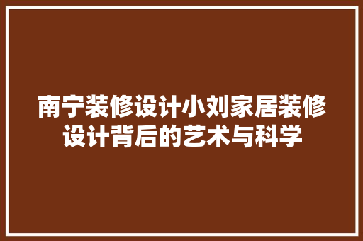南宁装修设计小刘家居装修设计背后的艺术与科学