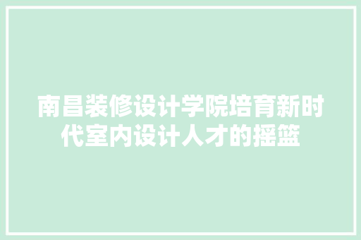 南昌装修设计学院培育新时代室内设计人才的摇篮