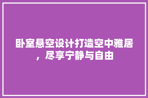卧室悬空设计打造空中雅居，尽享宁静与自由  第1张