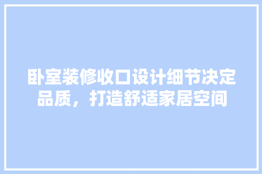 卧室装修收口设计细节决定品质，打造舒适家居空间