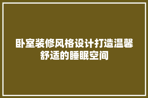 卧室装修风格设计打造温馨舒适的睡眠空间