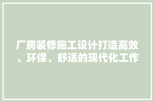 厂房装修施工设计打造高效、环保、舒适的现代化工作环境