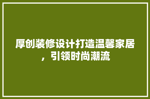 厚创装修设计打造温馨家居，引领时尚潮流  第1张