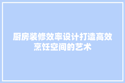 厨房装修效率设计打造高效烹饪空间的艺术