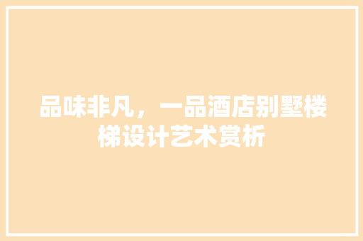 品味非凡，一品酒店别墅楼梯设计艺术赏析