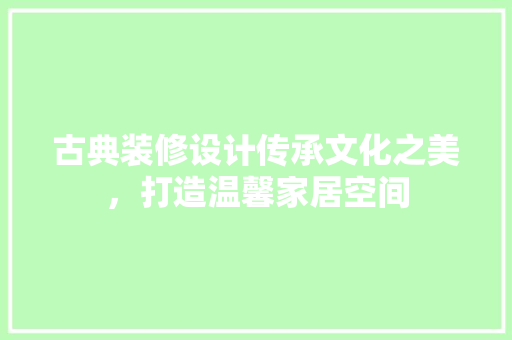 古典装修设计传承文化之美，打造温馨家居空间  第1张