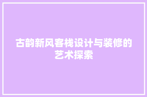 古韵新风客栈设计与装修的艺术探索
