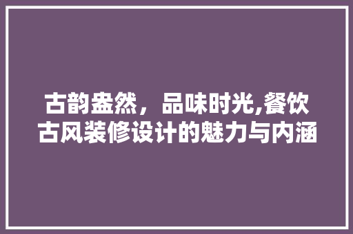 古韵盎然，品味时光,餐饮古风装修设计的魅力与内涵