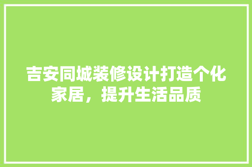 吉安同城装修设计打造个化家居，提升生活品质  第1张