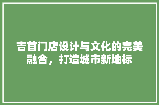 吉首门店设计与文化的完美融合，打造城市新地标  第1张