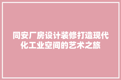 同安厂房设计装修打造现代化工业空间的艺术之旅