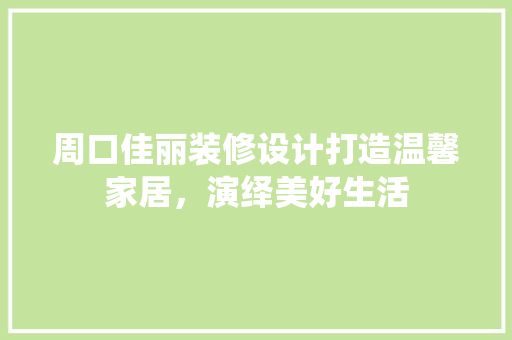 周口佳丽装修设计打造温馨家居，演绎美好生活