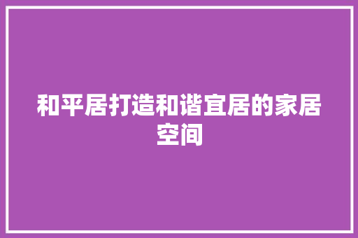 和平居打造和谐宜居的家居空间