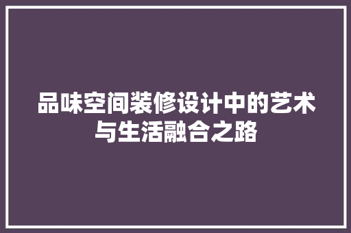 品味空间装修设计中的艺术与生活融合之路